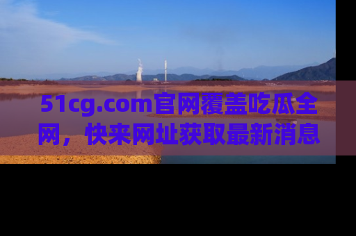 51cg.com官网覆盖吃瓜全网,快来网址获取最新消息与链接!