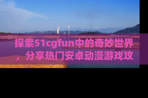 探索51cgfun中的奇妙世界，分享热门安卓动漫游戏攻略！
