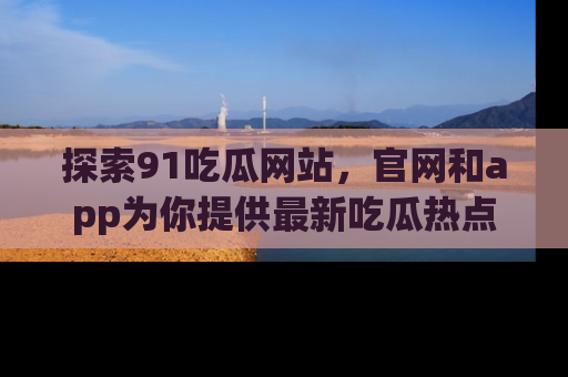 探索91吃瓜网站，官网和app为你提供最新吃瓜热点