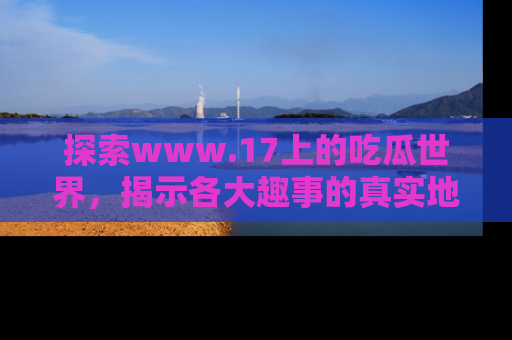 探索www.17上的吃瓜世界，揭示各大趣事的真实地址