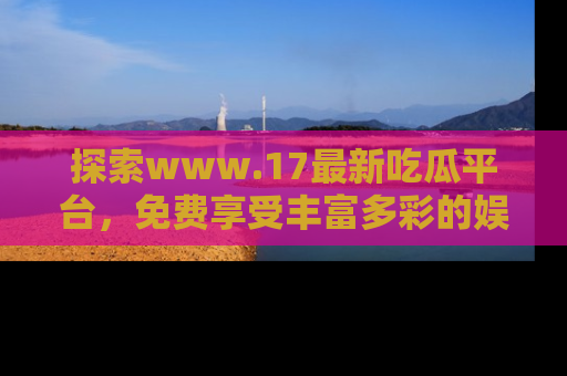 探索www.17最新吃瓜平台，免费享受丰富多彩的娱乐体验！