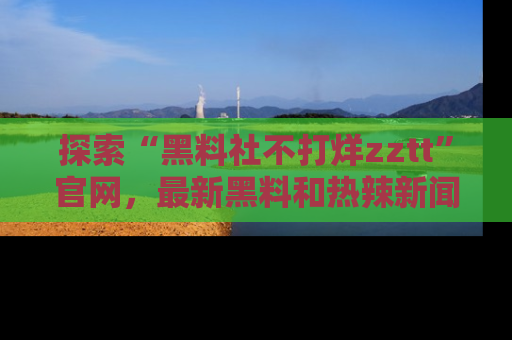 探索“黑料社不打烊zztt”官网，最新黑料和热辣新闻等你来发掘