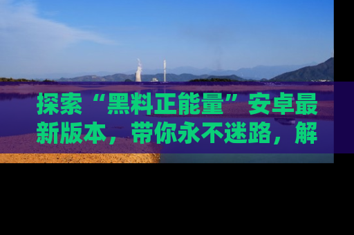 探索“黑料正能量”安卓最新版本，带你永不迷路，解锁无尽秘密！