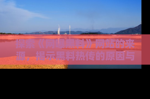 探索《网曝黑料》网站的来源，揭示黑料热传的原因与影响