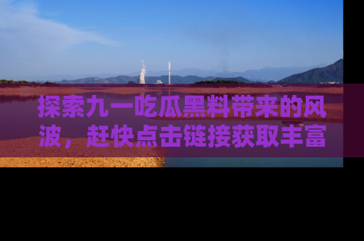 探索九一吃瓜黑料带来的风波，赶快点击链接获取丰富内幕资讯！