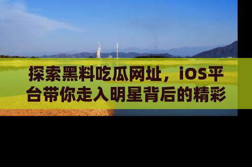 探索黑料吃瓜网址，iOS平台带你走入明星背后的精彩故事！