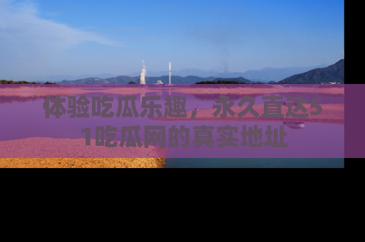 体验吃瓜乐趣，永久直达51吃瓜网的真实地址