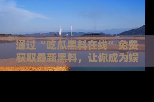 通过“吃瓜黑料在线”免费获取最新黑料，让你成为娱乐圈的内幕专家！