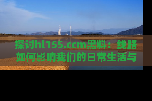 探讨hl155.ccm黑料：线路如何影响我们的日常生活与娱乐选择？