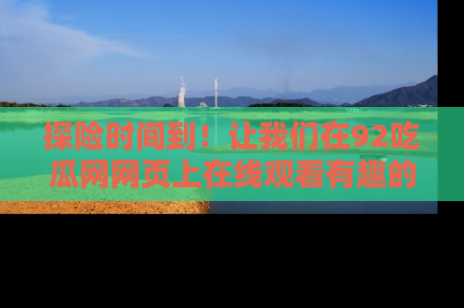 探险时间到！让我们在92吃瓜网网页上在线观看有趣的瓜，好奇的传送门等你来！