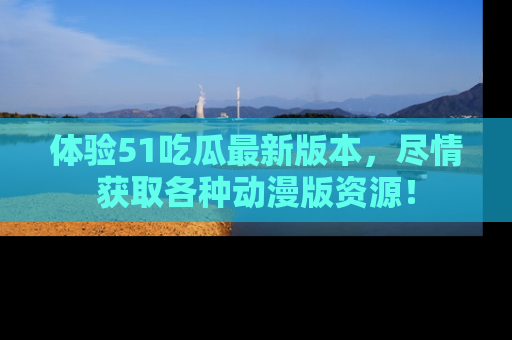 体验51吃瓜最新版本，尽情获取各种动漫版资源！
