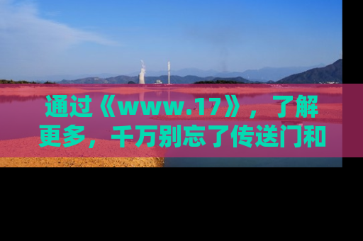通过《www.17》,了解更多,千万别忘了传送门和链接!