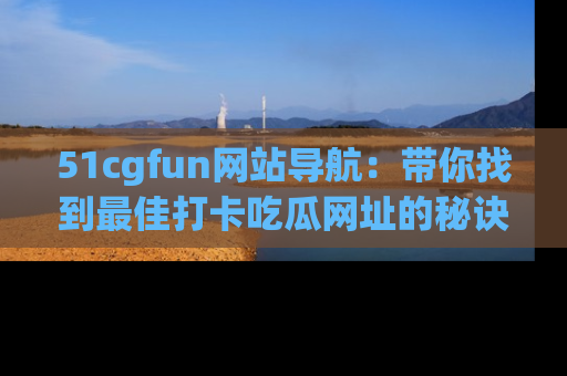 51cgfun网站导航:带你找到最佳打卡吃瓜网址的秘诀