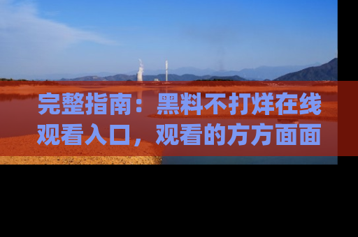 完整指南:黑料不打烊在线观看入口,观看的方方面面与app选择
