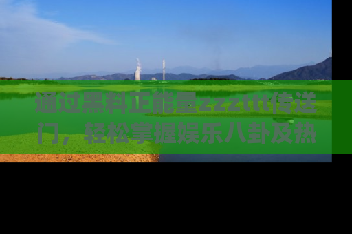 通过黑料正能量zzzttt传送门，轻松掌握娱乐八卦及热辣链接，不妨试试我们的app吧！