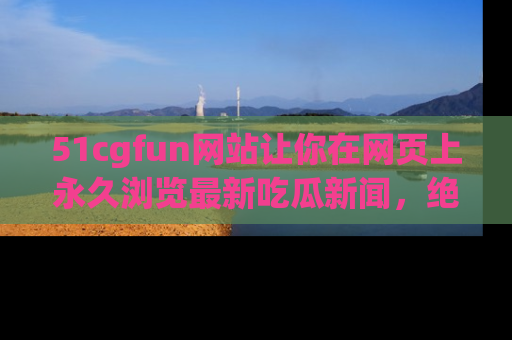 51cgfun网站让你在网页上永久浏览最新吃瓜新闻,绝不错过任何热点!