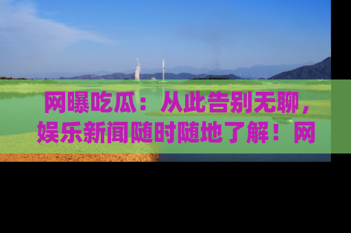 网曝吃瓜:从此告别无聊,娱乐新闻随时随地了解!网址:www.wangbaoegua.com