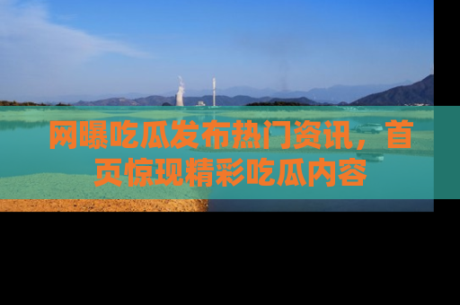 网曝吃瓜发布热门资讯,首页惊现精彩吃瓜内容