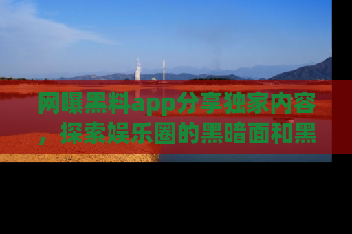 网曝黑料app分享独家内容,探索娱乐圈的黑暗面和黑料