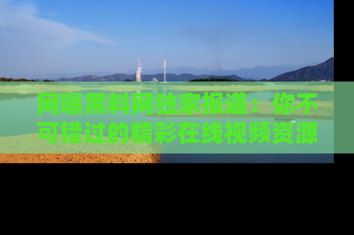网曝黑料网独家报道:你不可错过的精彩在线视频资源推荐!
