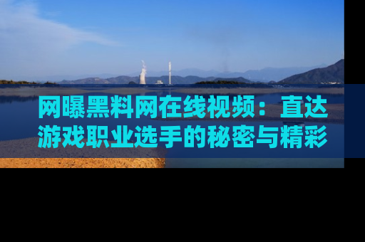 网曝黑料网在线视频:直达游戏职业选手的秘密与精彩动漫片段!