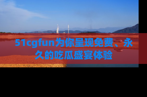 51cgfun为你呈现免费、永久的吃瓜盛宴体验