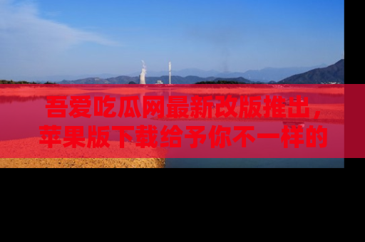 吾爱吃瓜网最新改版推出，苹果版下载给予你不一样的吃瓜体验，一起来吧！
