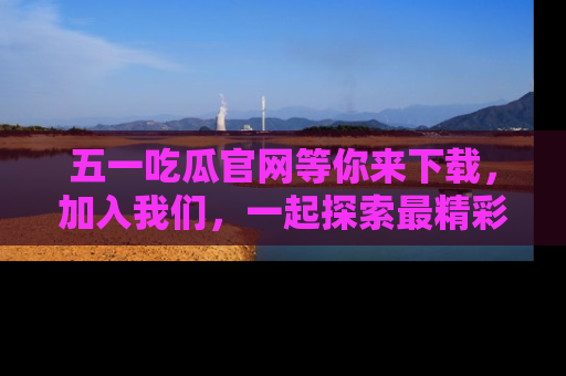 五一吃瓜官网等你来下载，加入我们，一起探索最精彩的吃瓜世界！