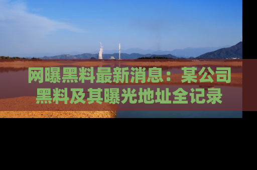 网曝黑料最新消息:某公司黑料及其曝光地址全记录