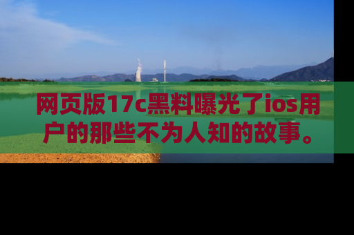 网页版17c黑料曝光了ios用户的那些不为人知的故事。