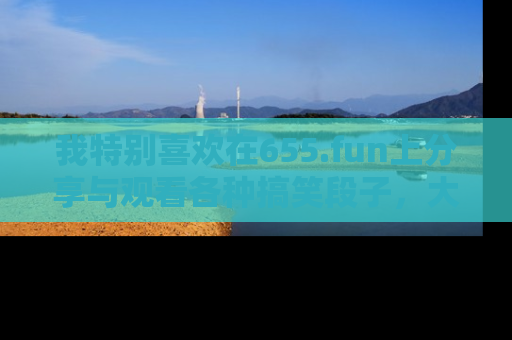 我特别喜欢在655.fun上分享与观看各种搞笑段子,大家一起来享受乐趣吧!