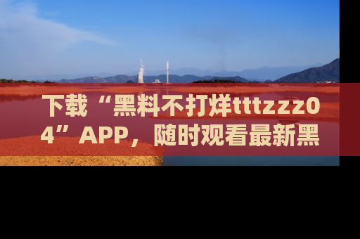 下载“黑料不打烊tttzzz04”APP，随时观看最新黑料不打烊tttzzz04在线！