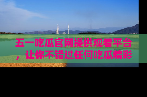 五一吃瓜官网提供观看平台，让你不错过任何吃瓜精彩瞬间