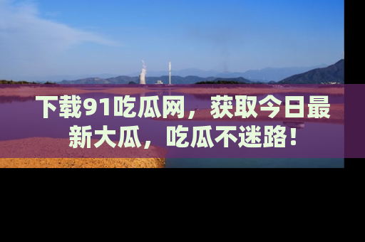 下载91吃瓜网，获取今日最新大瓜，吃瓜不迷路！