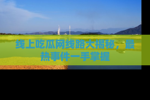 线上吃瓜网线路大揭秘，最热事件一手掌握