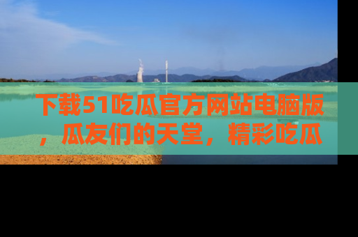 下载51吃瓜官方网站电脑版，瓜友们的天堂，精彩吃瓜故事不容错过！