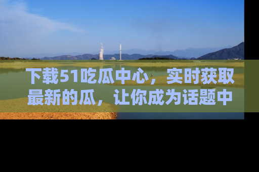 下载51吃瓜中心，实时获取最新的瓜，让你成为话题中心的焦点！