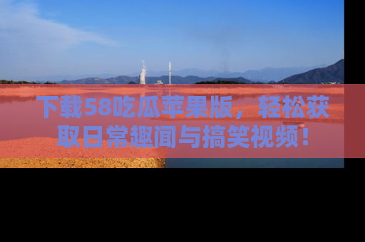 下载58吃瓜苹果版，轻松获取日常趣闻与搞笑视频！