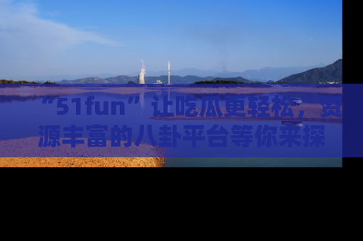 “51fun”让吃瓜更轻松,资源丰富的八卦平台等你来探索!