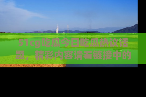 51cg吃瓜今日吃瓜热议话题，精彩内容请看链接中的传送门分享！
