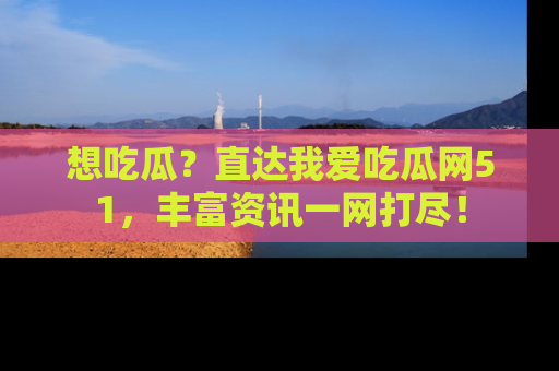 想吃瓜？直达我爱吃瓜网51，丰富资讯一网打尽！