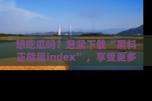 想吃瓜吗？赶紧下载“黑料正能量index”，享受更多正能量内容！