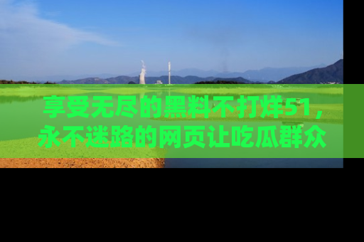 享受无尽的黑料不打烊51，永不迷路的网页让吃瓜群众尽情围观