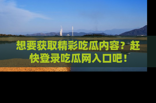 想要获取精彩吃瓜内容?赶快登录吃瓜网入口吧!
