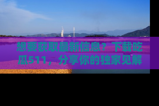 想要获取最新信息?下载吃瓜511,分享你的独家见解!