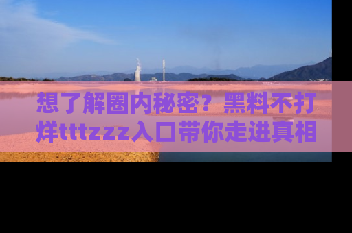 想了解圈内秘密？黑料不打烊tttzzz入口带你走进真相世界，赶紧浏览网址！