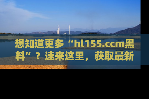 想知道更多“hl155.ccm黑料”?速来这里,获取最新入口和网址,不看可惜哦!