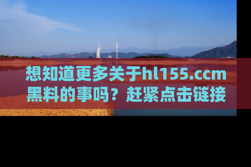 想知道更多关于hl155.ccm黑料的事吗？赶紧点击链接了解吧！