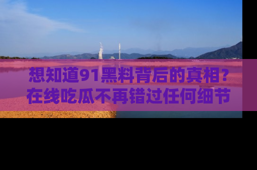 想知道91黑料背后的真相?在线吃瓜不再错过任何细节