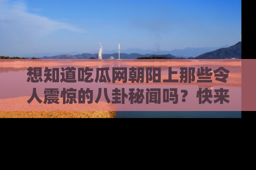 想知道吃瓜网朝阳上那些令人震惊的八卦秘闻吗?快来看看!